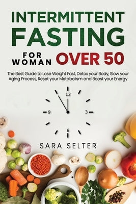 Intermittent Fasting for Woman Over 50: The Best Guide to Lose Weight Fast, Detox your Body, Slow your Aging Process, Reset your Metabolism and Boost by Selter, Sara