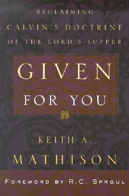 Given for You: Reclaiming Calvin's Doctrine of the Lord's Supper by Mathison, Keith A.
