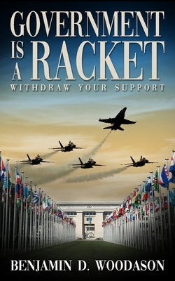Government is a Racket: Withdraw Your Support by Woodason, Benjamin D.