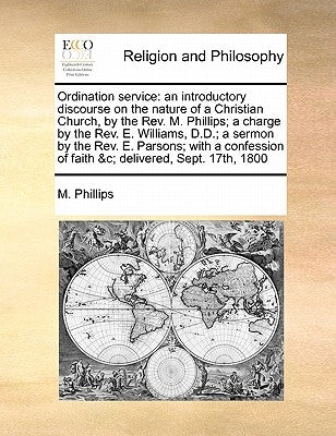 Ordination Service: An Introductory Discourse on the Nature of a Christian Church, by the REV. M. Phillips; A Charge by the REV. E. Willia by Phillips, M.