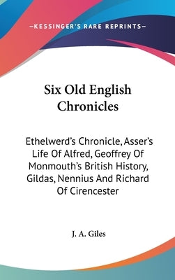 Six Old English Chronicles: Ethelwerd's Chronicle, Asser's Life Of Alfred, Geoffrey Of Monmouth's British History, Gildas, Nennius And Richard Of by Giles, J. a.