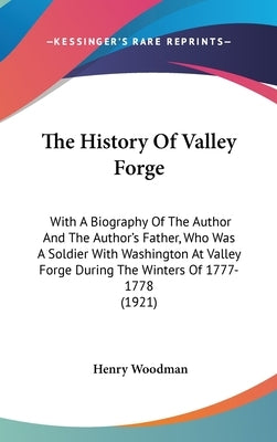 The History Of Valley Forge: With A Biography Of The Author And The Author's Father, Who Was A Soldier With Washington At Valley Forge During The W by Woodman, Henry