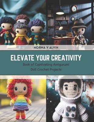 Elevate Your Creativity: Book of Captivating Amigurumi Doll Crochet Projects by Alvin, Norma V.
