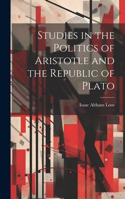 Studies in the Politics of Aristotle and the Republic of Plato by Loos, Isaac Althaus 1856-1919