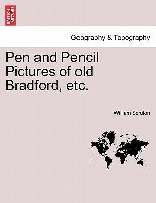 Pen and Pencil Pictures of Old Bradford, Etc. by Scruton, William