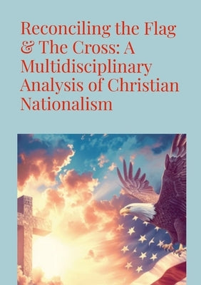 Reconciling the Flag & the Cross: A Multidisciplinary Analysis of Christian Nationalism by Knouff, Matthew