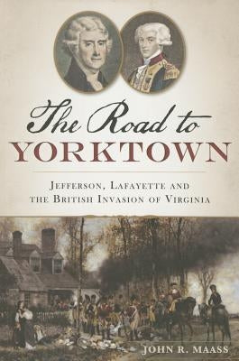 The Road to Yorktown: Jefferson, Lafayette and the British Invasion of Virginia by Maass, John R.