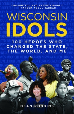 Wisconsin Idols: 100 Heroes Who Changed the State, the World, and Me by Robbins, Dean