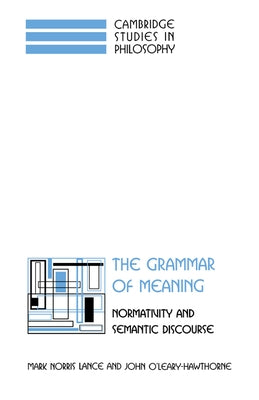 The Grammar of Meaning: Normativity and Semantic Discourse by Lance, Mark Norris