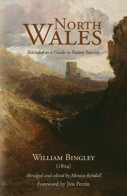 North Wales - Intended as a Guide to Future Tourists: William Bingley (1804) by Kendall, Monica