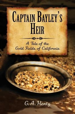 Captain Bayley's Heir: A Tale of the Gold Fields of California by Henty, G. a.