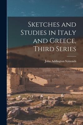 Sketches and Studies in Italy and Greece, Third Series by Symonds, John Addington