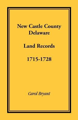New Castle County, Delaware Land Records, 1715-1728 by Bryant, Carol