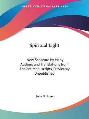 Spiritual Light: New Scripture by Many Authors and Translations from Ancient Manuscripts, Previously Unpublished by Pryse, John M.