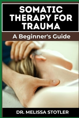 Somatic Therapy for Trauma: Essential Manual To Unlock Natural Resilience With Mind-Body Techniques, And Nervous System Regulation by Stotler, Melissa