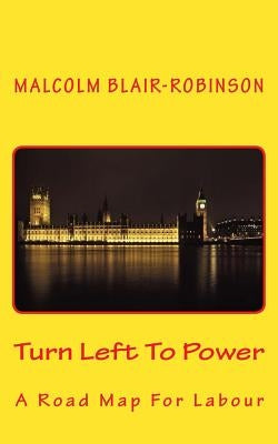 Turn Left To Power: A Road Map For Labour by Blair-Robinson, Malcolm