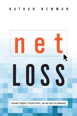 Net Loss: Internet Prophets, Private Profits, and the Costs to Community by Newman, Nathan