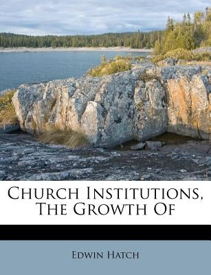 Church Institutions, the Growth of by Hatch, Edwin