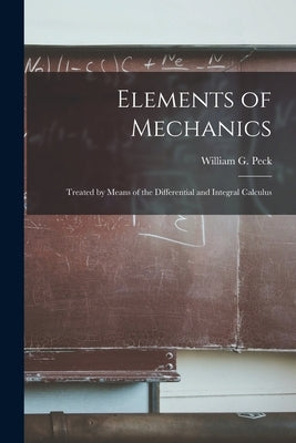 Elements of Mechanics: Treated by Means of the Differential and Integral Calculus by Peck, William G. (William Guy) 1820-