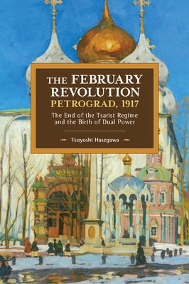 The February Revolution, Petrograd, 1917: The End of the Tsarist Regime and the Birth of Dual Power by Hasegawa, Tsuyoshi