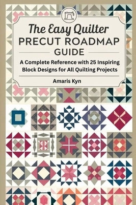 The Easy Quilter Precut Roadmap Guide: A Complete Reference with 25 Inspiring Block Designs for All Quilting Projects by Kyn, Amaris