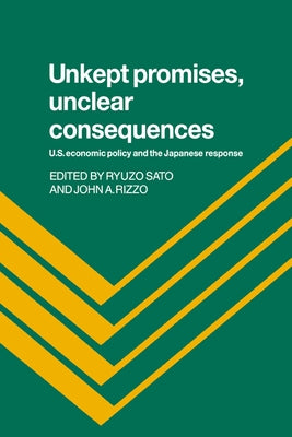 Unkept Promises, Unclear Consequences: Us Economic Policy and the Japanese Response by Sato, Ryuzo