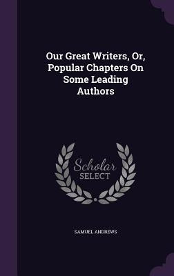 Our Great Writers, Or, Popular Chapters On Some Leading Authors by Andrews, Samuel