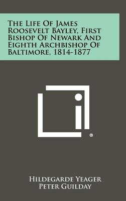 The Life of James Roosevelt Bayley, First Bishop of Newark and Eighth Archbishop of Baltimore, 1814-1877 by Yeager, Hildegarde