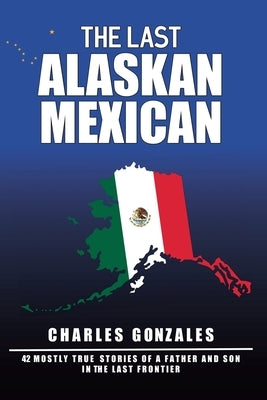 The Last Alaskan Mexican by Gonzales, Charles