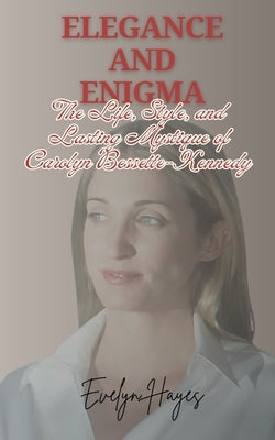 Elegance and Enigma: The Life, Style, and Lasting Mystique of Carolyn Bessette-Kennedy by Hayes, Evelyn