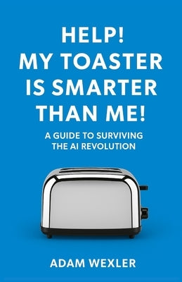 Help! My Toaster is Smarter Than Me!: A Guide to Surviving the AI Revolution by Wexler, Adam