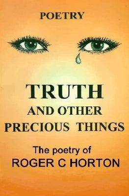 Truth and Other Precious Things: Laugh! Cry! Think! Fly! by Horton, Roger C.