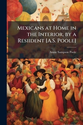 Mexicans at Home in the Interior, by a Resiident [A.S. Poole] by Poole, Annie Sampson