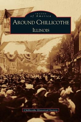 Around Chillicothe: Illinois by Chillicothe Historical Society