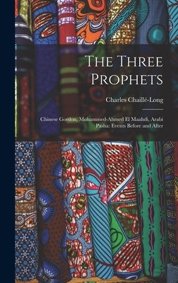 The Three Prophets: Chinese Gordon, Mohammed-Ahmed el Maahdi, Arabi Pasha: Events Before and After by Chaillé-Long, Charles