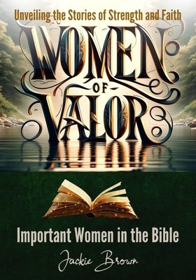 Women of Valor: Unveiling the Stories of Strength and Faith: Important Women in the Bible by Brown, Jackie