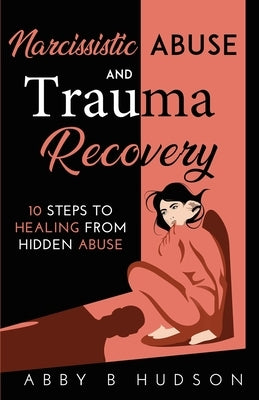 Narcissistic Abuse and Trauma Recovery: 10 Steps to Healing from Masked Abuse by Hudson, Abby B.
