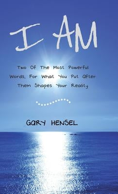 I Am: Two Of The Most Powerful Words, For What You Put After Them Shapes Your Reality by Hensel, Gary