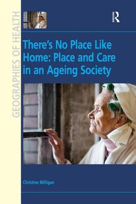 There's No Place Like Home: Place and Care in an Ageing Society by Milligan, Christine