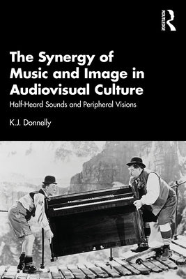 The Synergy of Music and Image in Audiovisual Culture: Half-Heard Sounds and Peripheral Visions by Donnelly, K. J.