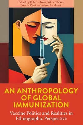 An Anthropology of Global Immunization: Vaccine Politics and Realities in Ethnographic Perspective by Irons, Rebecca