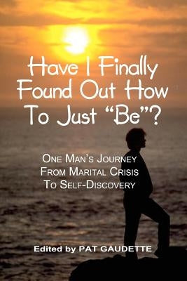 Have I Finally Found Out How To Just "Be"?: One Man's Journey from Marital Crisis to Self-Discovery by Gaudette, Pat