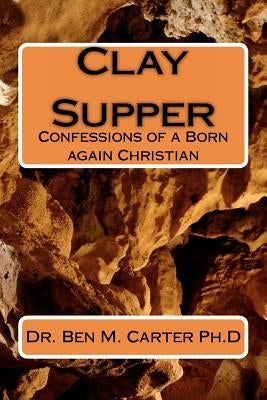 Clay Supper: Confessions of a Born again Christian by Carter Ph. D., Ben M.