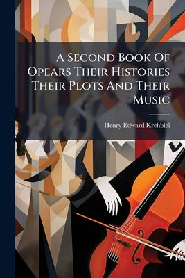 A Second Book Of Opears Their Histories Their Plots And Their Music by Krehbiel, Henry Edward