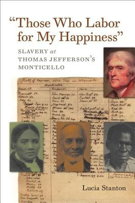 Those Who Labor for My Happiness: Slavery at Thomas Jefferson's Monticello by Stanton, Lucia