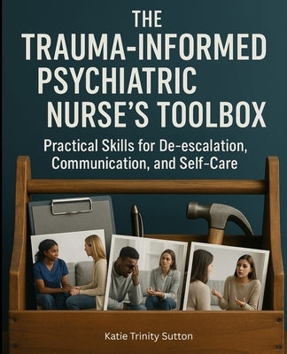 The Trauma-Informed Psychiatric Nurse's Toolbox: Practical Skills for De-escalation, Communication, and Self-Care by Sutton, Katie Trinity