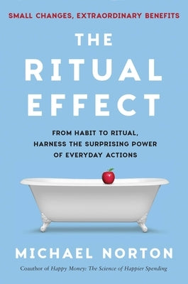 The Ritual Effect: From Habit to Ritual, Harness the Surprising Power of Everyday Actions by Norton, Michael