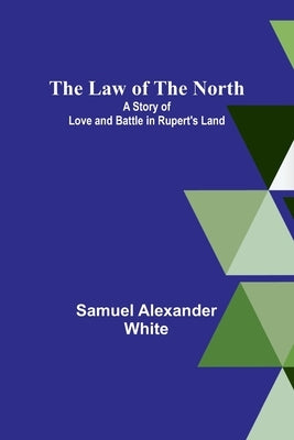 The Law of the North; A Story of Love and Battle in Rupert's Land by Alexander White, Samuel