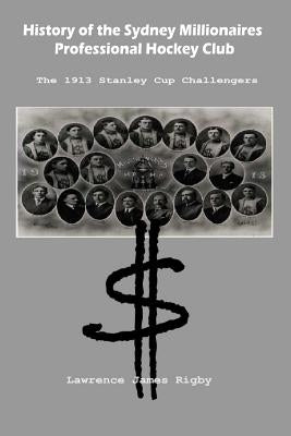 History of the Sydney Millionaires Professional Hockey Club: The 1913 Stanley Cup Challengers by Rigby, Lawrence James