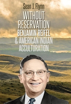 Without Reservation: Benjamin Reifel & American Indian Acculturation by Flynn, Sean J.